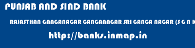 PUNJAB AND SIND BANK  RAJASTHAN GANGANAGAR GANGANAGAR SRI GANGA NAGAR (S G N KHALSA COLLEGE)  banks information 